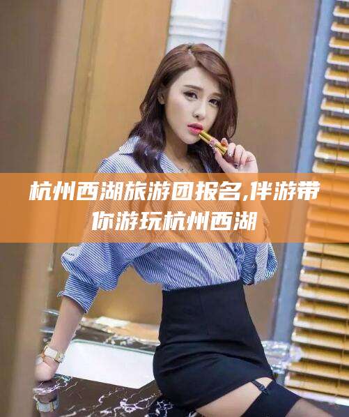 威海杭州西湖旅游团报名,伴游带你游玩杭州西湖