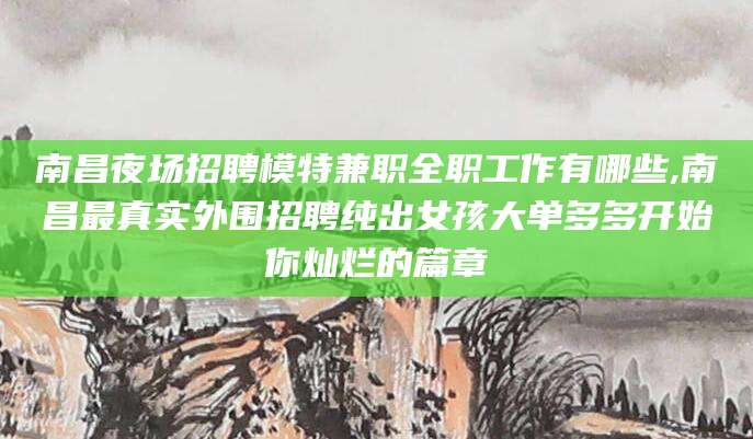 威海南昌夜场招聘模特兼职全职工作有哪些,南昌最真实外围招聘纯出女孩大单多多开始你灿烂的篇章