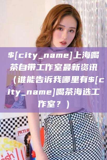 威海上海喝茶自带工作室最新资讯（谁能告诉我哪里有威海喝茶海选工作室？）