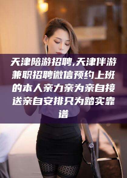 威海天津陪游招聘,天津伴游兼职招聘微信预约上班的本人亲力亲为亲自接送亲自安排只为踏实靠谱