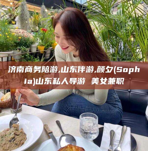 威海济南商务陪游,山东伴游,颜夕(Sophia)山东私人导游 美女兼职