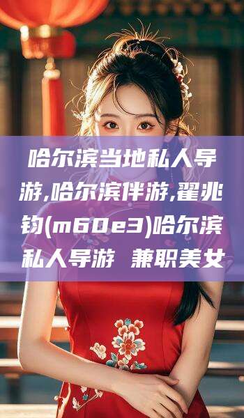 威海哈尔滨当地私人导游,哈尔滨伴游,翟兆钧(m60e3)哈尔滨私人导游 兼职美女