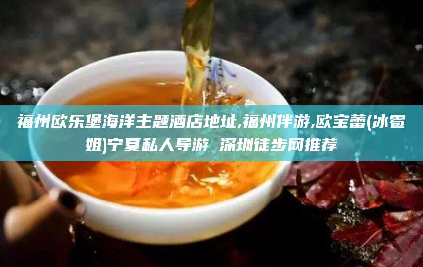 威海福州欧乐堡海洋主题酒店地址,福州伴游,欧宝蕾(冰雹姐)宁夏私人导游 深圳徒步网推荐