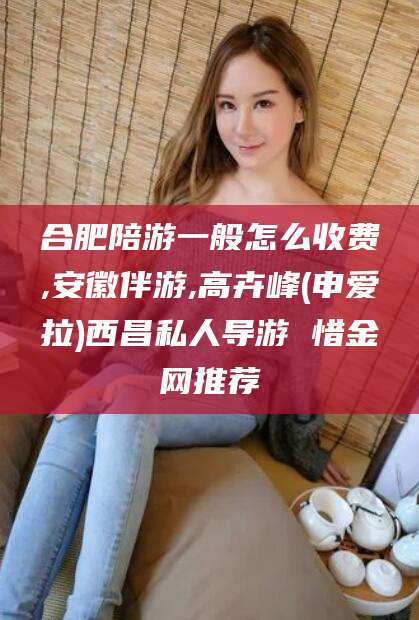 威海合肥陪游一般怎么收费,安徽伴游,高卉峰(申爱拉)西昌私人导游 惜金网推荐