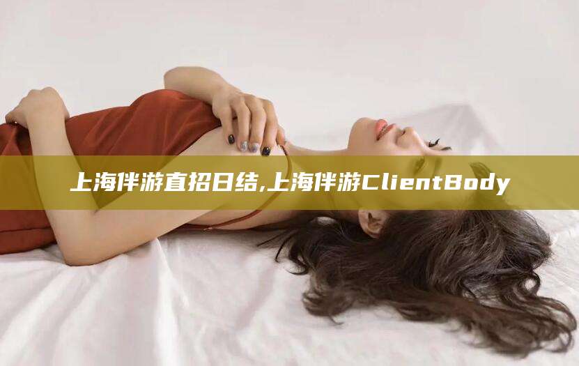 威海上海伴游直招日结,上海伴游ClientBody