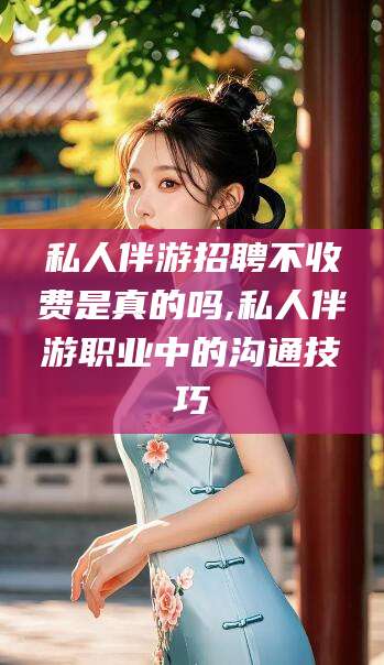 私人伴游招聘不收费是真的吗,私人伴游职业中的沟通技巧