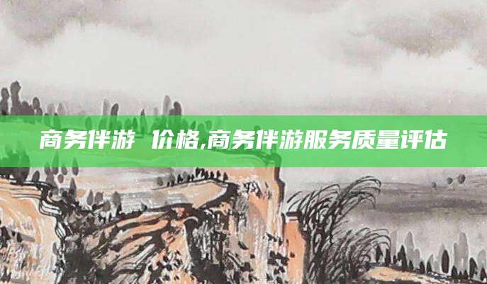 威海商务伴游 价格,商务伴游服务质量评估