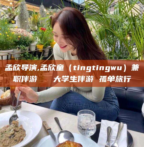 威海孟欣导演,孟欣童（tingtingwu）兼职伴游   大学生伴游 孤单旅行