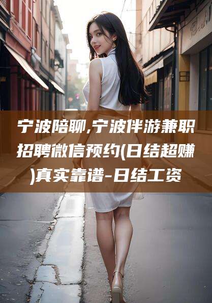 威海宁波陪聊,宁波伴游兼职招聘微信预约(日结超赚)真实靠谱-日结工资