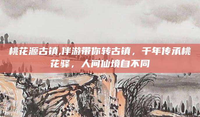 威海桃花源古镇,伴游带你转古镇，千年传承桃花驿，人间仙境自不同