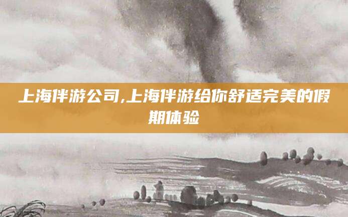 威海上海伴游公司,上海伴游给你舒适完美的假期体验