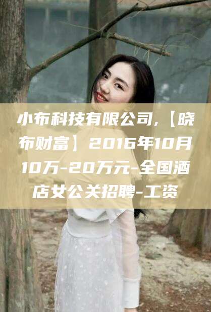 威海小布科技有限公司,【晓布财富】2016年10月10万-20万元-全国酒店女公关招聘-工资