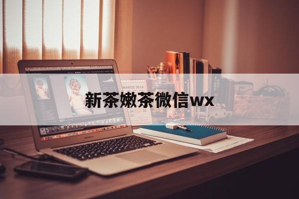 威海包含新茶嫩茶微信wx的词条