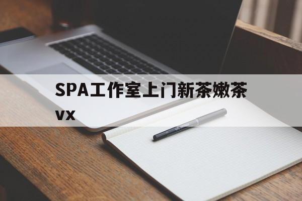 威海广州哪里可以找约茶新茶的品茶地最新资讯（谁能告诉我哪里有威海SPA工作室上门新茶嫩茶vx？）